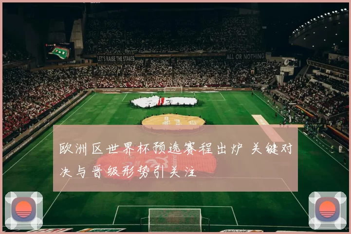 欧洲区世界杯预选赛程出炉 关键对决与晋级形势引关注
