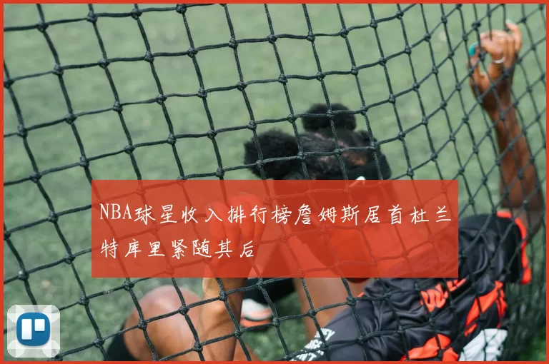 NBA球星收入排行榜詹姆斯居首杜兰特库里紧随其后