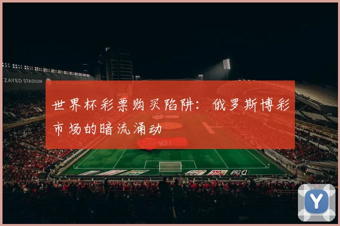 世界杯彩票购买陷阱：俄罗斯博彩市场的暗流涌动