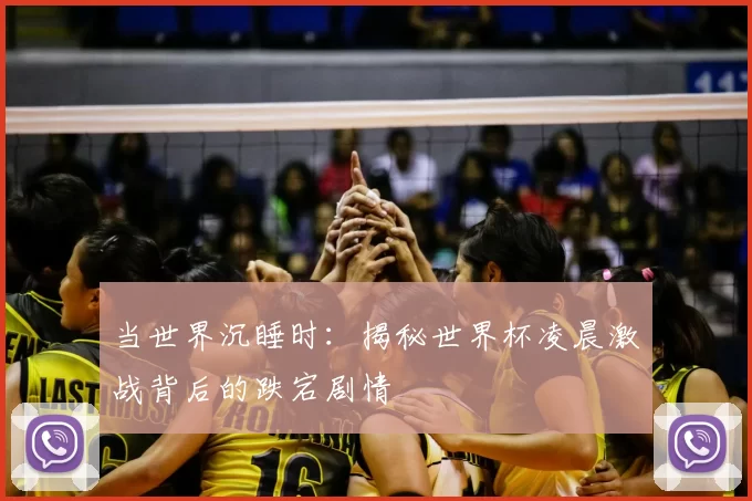 当世界沉睡时:揭秘世界杯凌晨激战背后的跌宕剧情
