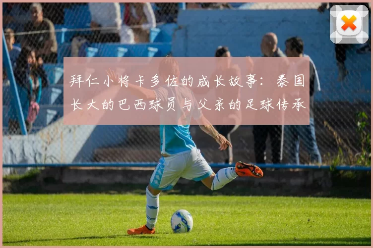 拜仁小将卡多佐的成长故事：泰国长大的巴西球员与父亲的足球传承