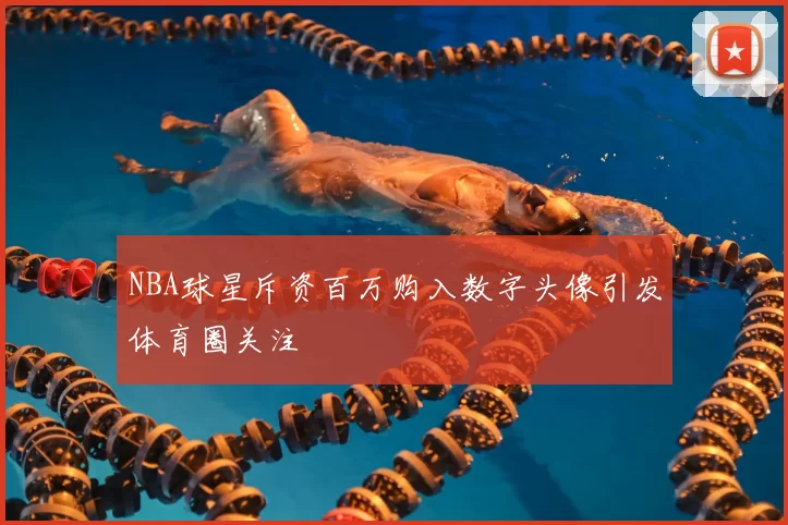 NBA球星斥资百万购入数字头像引发体育圈关注