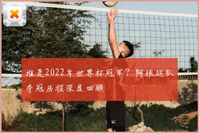 谁是2022年世界杯冠军？阿根廷队夺冠历程深度回顾