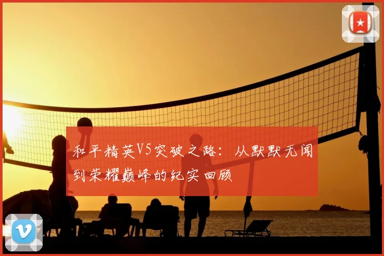 和平精英V5突破之路：从默默无闻到荣耀巅峰的纪实回顾