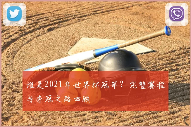 谁是2021年世界杯冠军?完整赛程与夺冠之路回顾