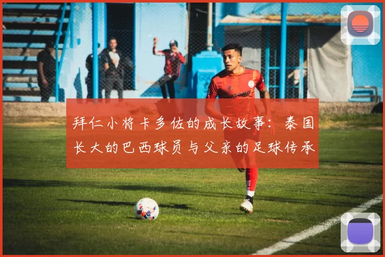 拜仁小将卡多佐的成长故事:泰国长大的巴西球员与父亲的足球传承