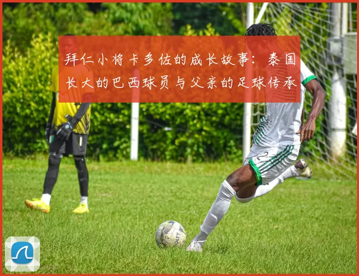 拜仁小将卡多佐的成长故事:泰国长大的巴西球员与父亲的足球传承