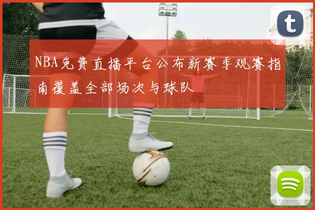 NBA免费直播平台公布新赛季观赛指南覆盖全部场次与球队