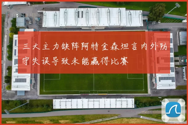 三大主力缺阵阿特金森坦言内外防守失误导致未能赢得比赛