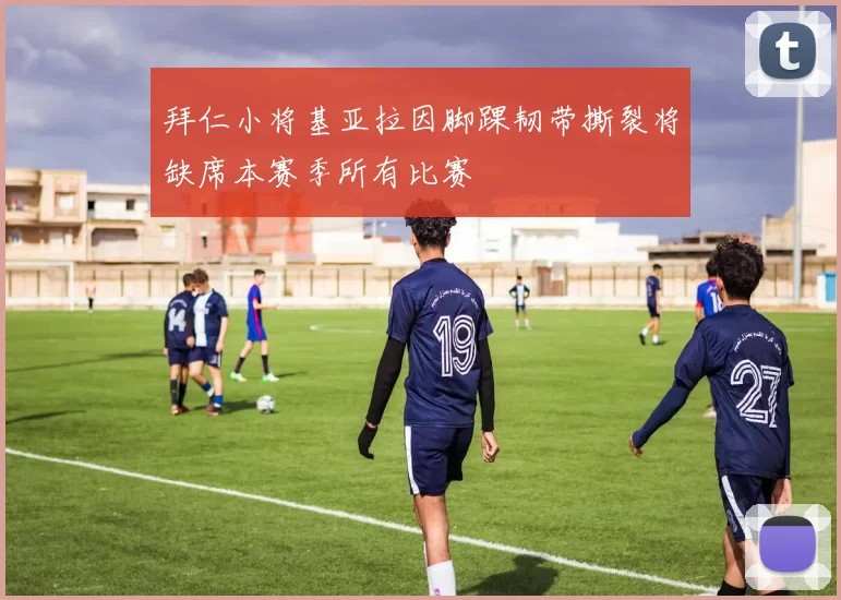 拜仁小将基亚拉因脚踝韧带撕裂将缺席本赛季所有比赛