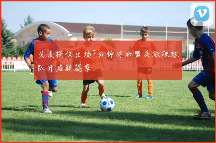 戈麦斯仅出场7分钟将加盟美职联球队开启新篇章