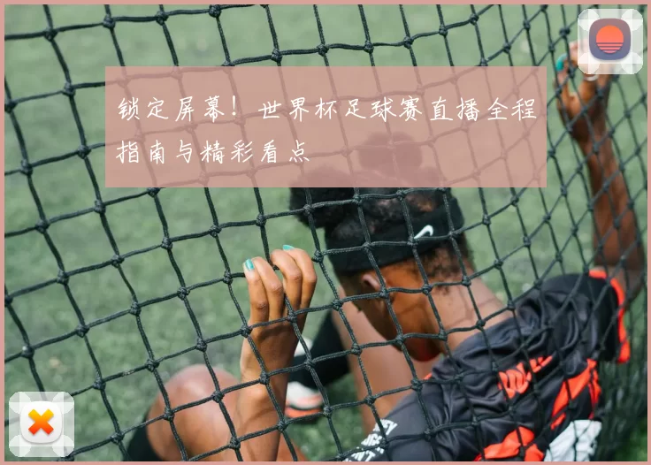 锁定屏幕！世界杯足球赛直播全程指南与精彩看点