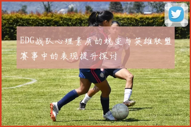 EDG战队心理素质的蜕变与英雄联盟赛事中的表现提升探讨