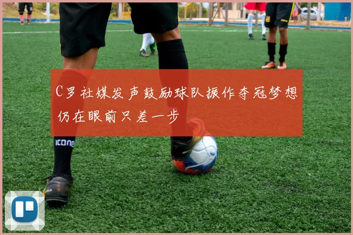 C罗社媒发声鼓励球队振作夺冠梦想仍在眼前只差一步