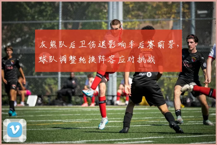 灰熊队后卫伤退影响季后赛前景,球队调整轮换阵容应对挑战