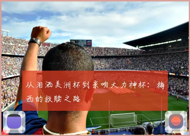 从泪洒美洲杯到亲吻大力神杯：梅西的救赎之路