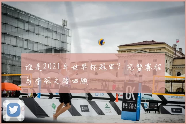 谁是2021年世界杯冠军?完整赛程与夺冠之路回顾