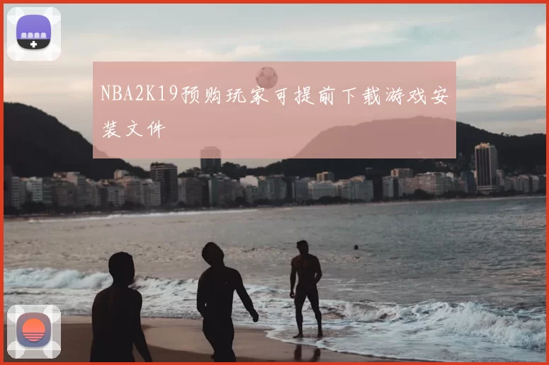 NBA2K19预购玩家可提前下载游戏安装文件