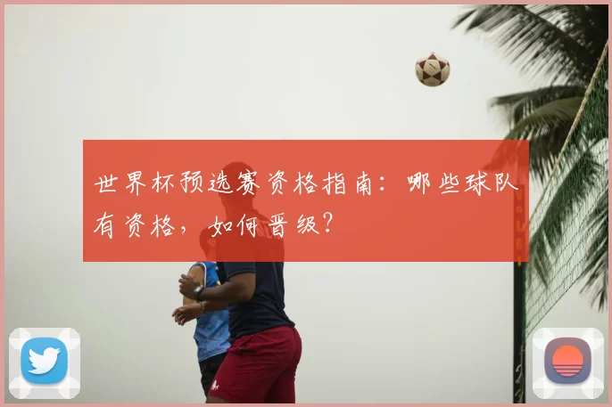 世界杯预选赛资格指南:哪些球队有资格,如何晋级?