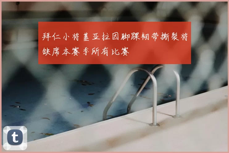 拜仁小将基亚拉因脚踝韧带撕裂将缺席本赛季所有比赛
