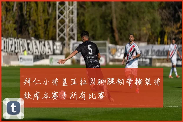 拜仁小将基亚拉因脚踝韧带撕裂将缺席本赛季所有比赛