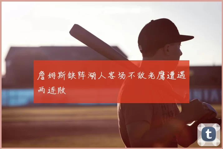 詹姆斯缺阵湖人客场不敌老鹰遭遇两连败
