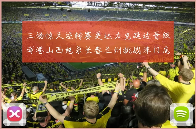 三场惊天逆转赛更达力克延边晋级海港山西绝杀长春兰州挑战津门虎