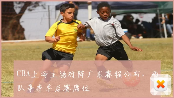 CBA上海主场对阵广东赛程公布，两队争夺季后赛席位