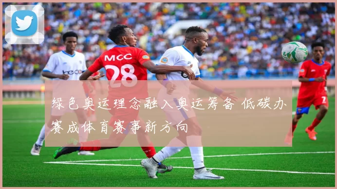 绿色奥运理念融入奥运筹备 低碳办赛成体育赛事新方向