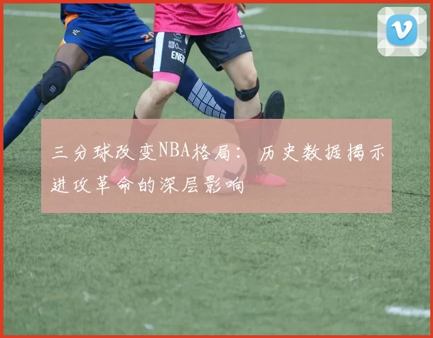 三分球改变NBA格局：历史数据揭示进攻革命的深层影响