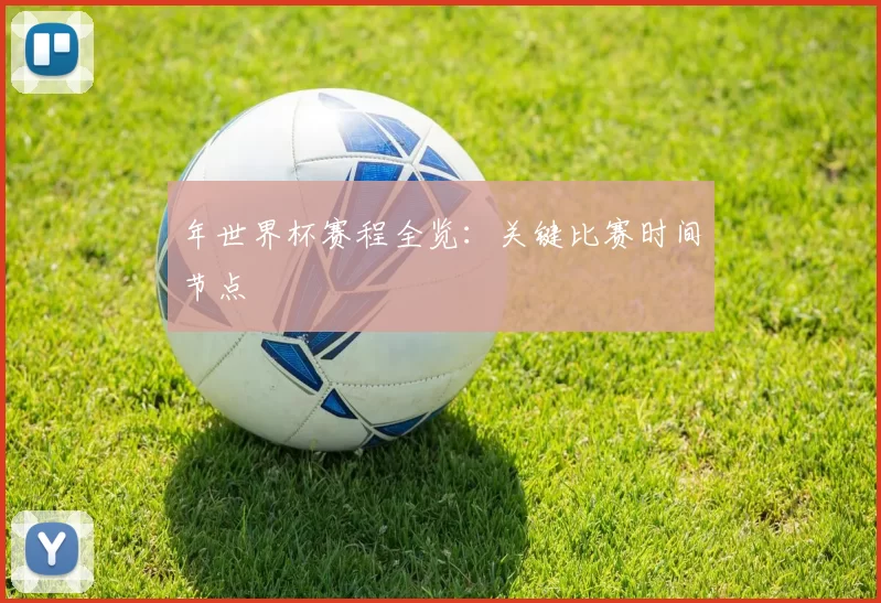 年世界杯赛程全览:关键比赛时间节点