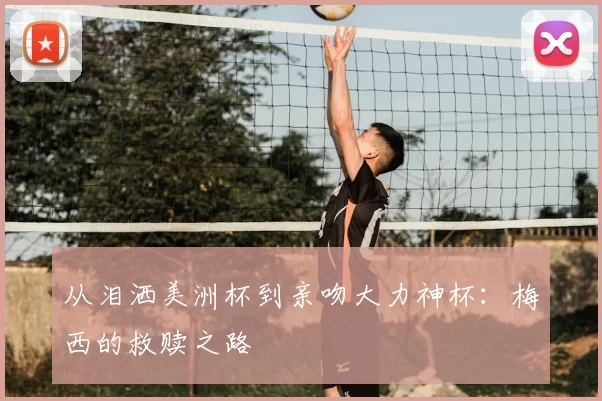 从泪洒美洲杯到亲吻大力神杯：梅西的救赎之路