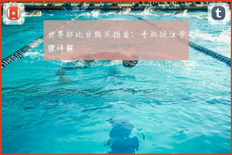 世界杯比分购买指南:手机投注步骤详解