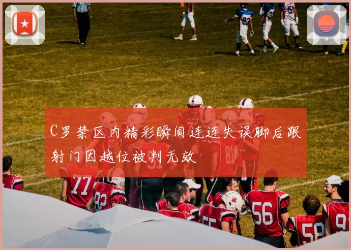 C罗禁区内精彩瞬间连连失误脚后跟射门因越位被判无效