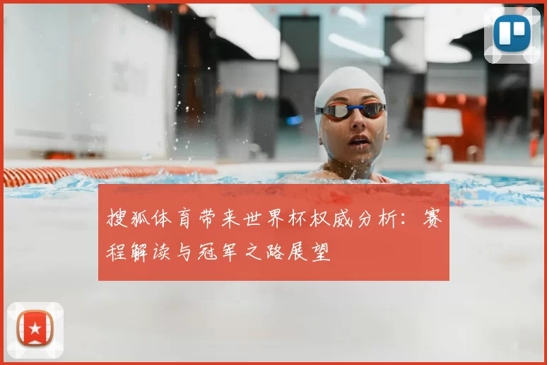 搜狐体育带来世界杯权威分析:赛程解读与冠军之路展望
