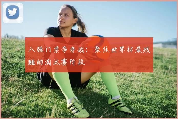八强门票争夺战:聚焦世界杯最残酷的淘汰赛阶段