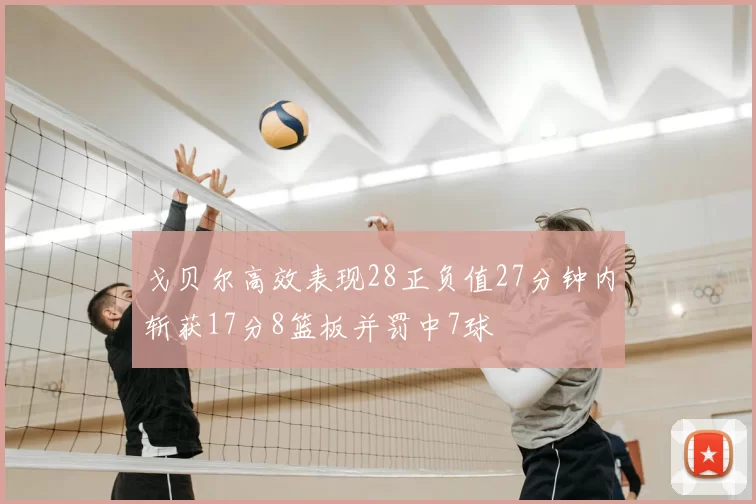戈贝尔高效表现28正负值27分钟内斩获17分8篮板并罚中7球