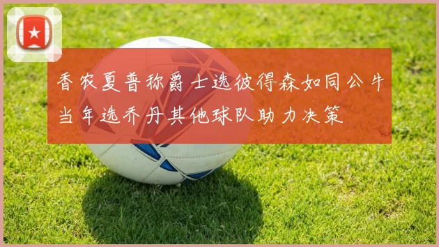香农夏普称爵士选彼得森如同公牛当年选乔丹其他球队助力决策