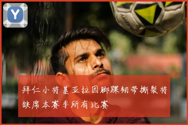 拜仁小将基亚拉因脚踝韧带撕裂将缺席本赛季所有比赛