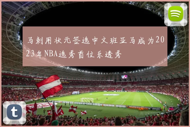 马刺用状元签选中文班亚马成为2023年NBA选秀首位乐透秀