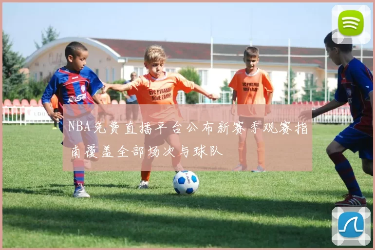 NBA免费直播平台公布新赛季观赛指南覆盖全部场次与球队
