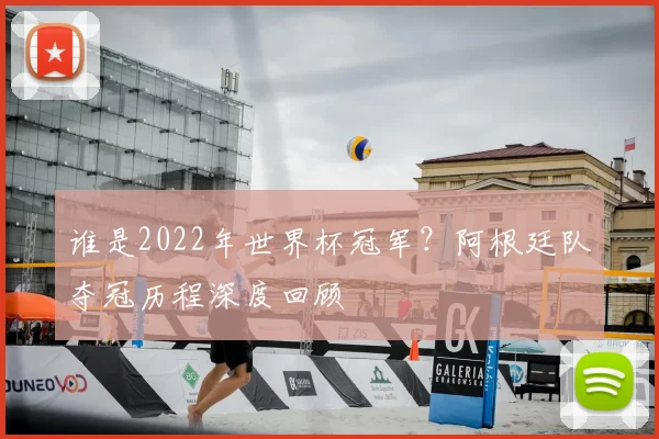 谁是2022年世界杯冠军？阿根廷队夺冠历程深度回顾