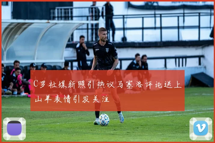 C罗社媒新照引热议马塞洛评论送上山羊表情引发关注