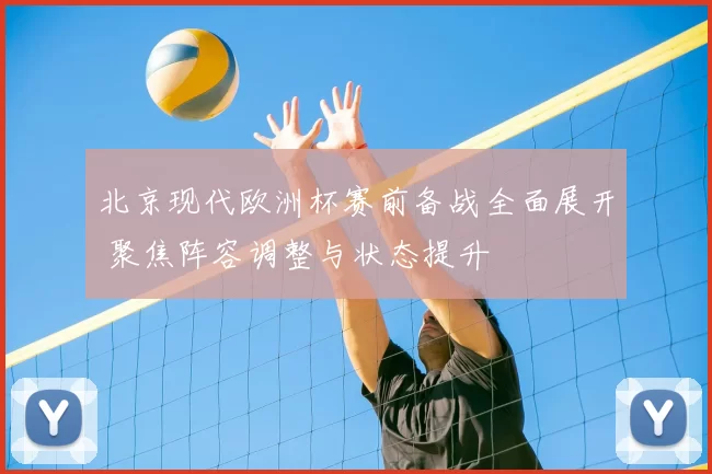 北京现代欧洲杯赛前备战全面展开 聚焦阵容调整与状态提升