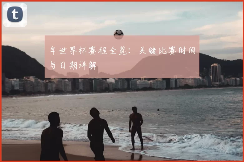 年世界杯赛程全览:关键比赛时间与日期详解