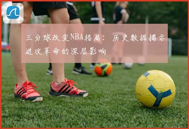 三分球改变NBA格局：历史数据揭示进攻革命的深层影响