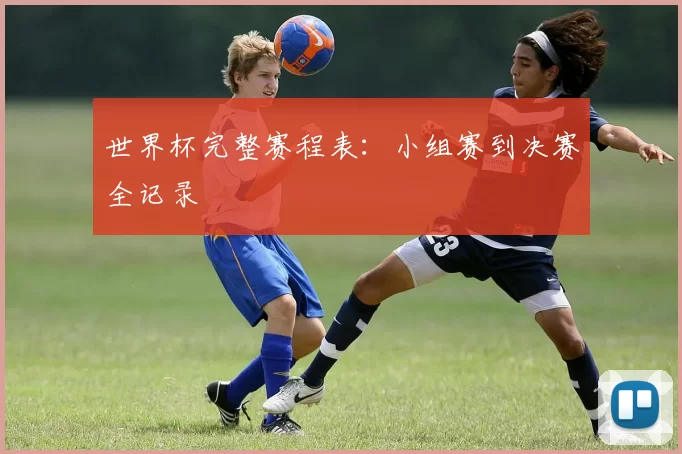 世界杯完整赛程表:小组赛到决赛全记录