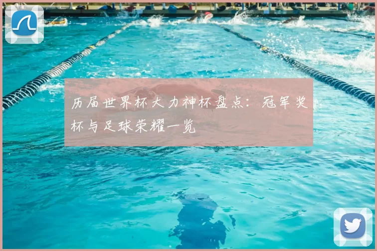 历届世界杯大力神杯盘点:冠军奖杯与足球荣耀一览