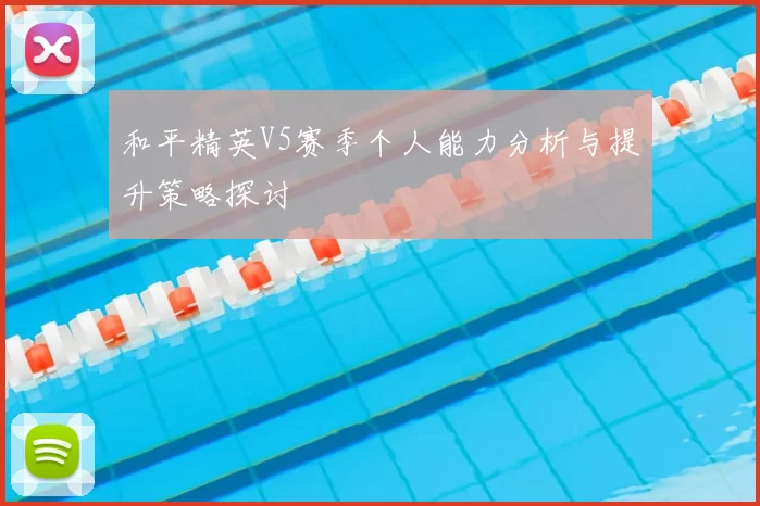 和平精英V5赛季个人能力分析与提升策略探讨