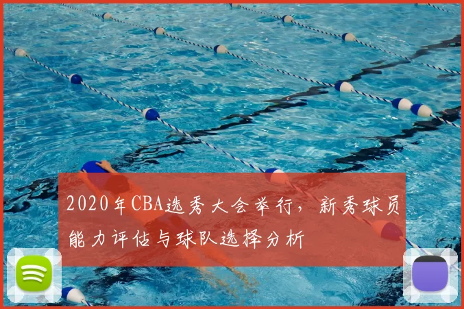 2020年CBA选秀大会举行,新秀球员能力评估与球队选择分析